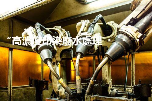 “高濃度印染廢水處理，綠色創(chuàng)新，凈享環(huán)保新篇章”